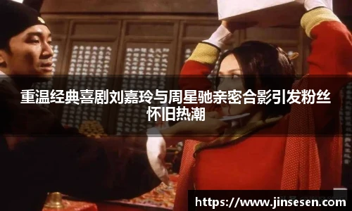 多彩联盟官网重温经典喜剧刘嘉玲与周星驰亲密合影引发粉丝怀旧热潮