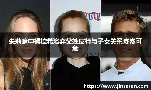 朱莉暗中操控希洛弃父姓皮特与子女关系岌岌可危